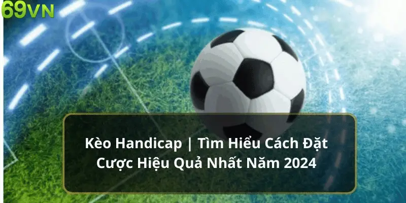 Kèo Handicap | Tìm Hiểu Cách Đặt Cược Hiệu Quả Nhất